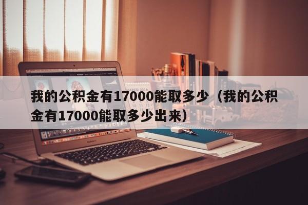 我的公积金有17000能取多少（我的公积金有17000能取多少出来）