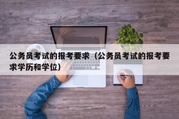 公务员考试的报考要求（公务员考试的报考要求学历和学位）