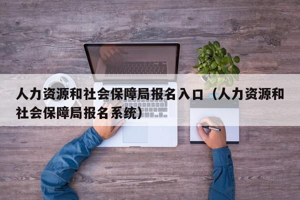 人力资源和社会保障局报名入口（人力资源和社会保障局报名系统）