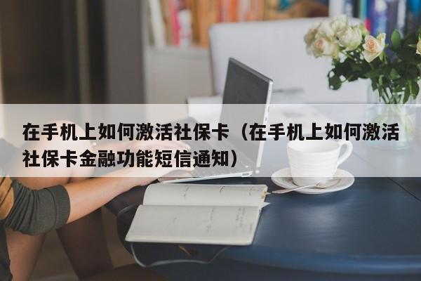 在手机上如何激活社保卡（在手机上如何激活社保卡金融功能短信通知）