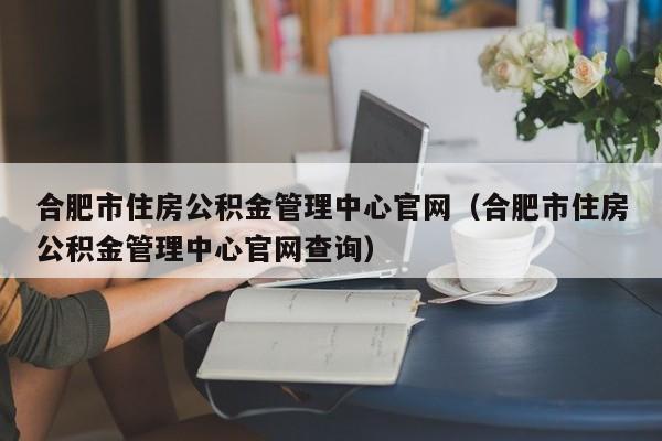 合肥市住房公积金管理中心官网（合肥市住房公积金管理中心官网查询）