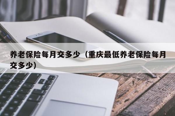 养老保险每月交多少（重庆最低养老保险每月交多少）