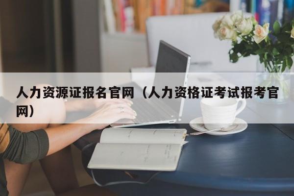 人力资源证报名官网（人力资格证考试报考官网）