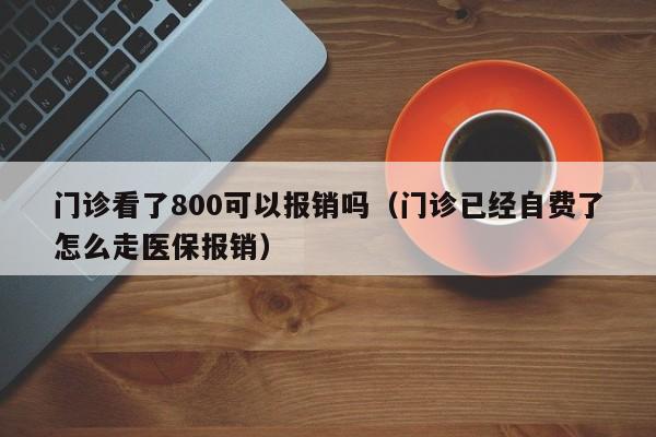 门诊看了800可以报销吗（门诊已经自费了怎么走医保报销）