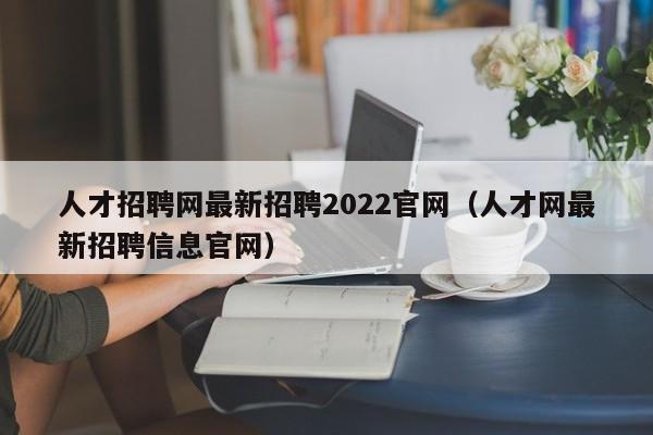 人才招聘网最新招聘2022官网（人才网最新招聘信息官网）