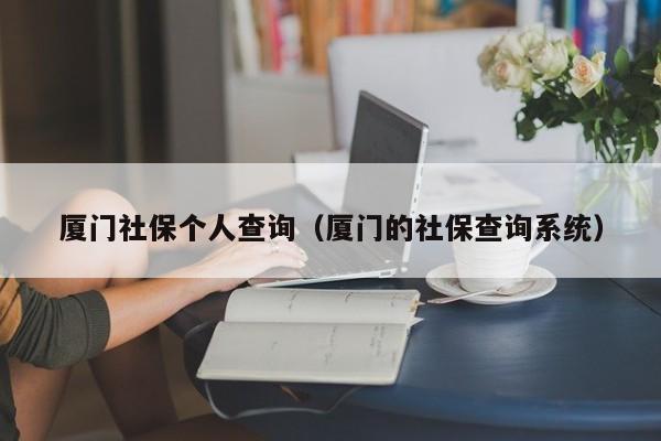 厦门社保个人查询（厦门的社保查询系统）