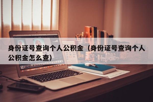 身份证号查询个人公积金（身份证号查询个人公积金怎么查）