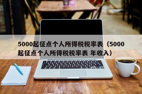 5000起征点个人所得税税率表（5000起征点个人所得税税率表 年收入）