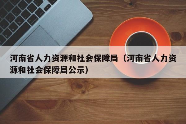 河南省人力资源和社会保障局（河南省人力资源和社会保障局公示）