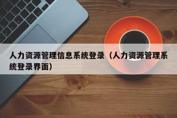 人力资源管理信息系统登录（人力资源管理系统登录界面）