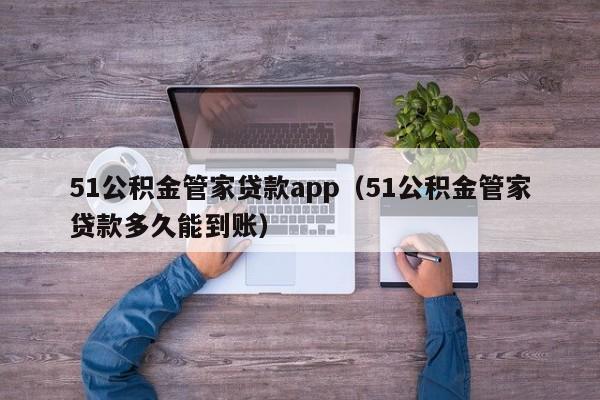 51公积金管家贷款app（51公积金管家贷款多久能到账）