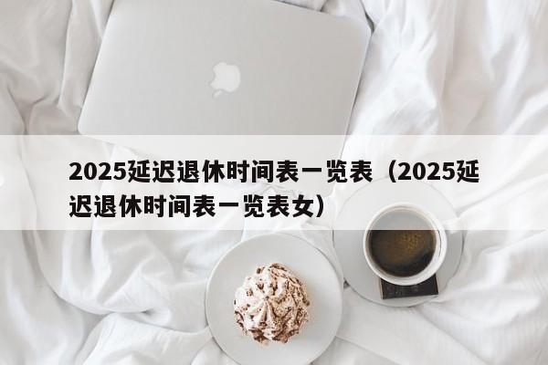 2025延迟退休时间表一览表（2025延迟退休时间表一览表女）