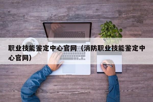 职业技能鉴定中心官网（消防职业技能鉴定中心官网）