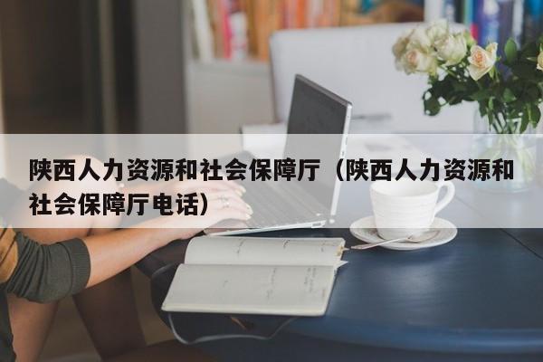 陕西人力资源和社会保障厅（陕西人力资源和社会保障厅电话）