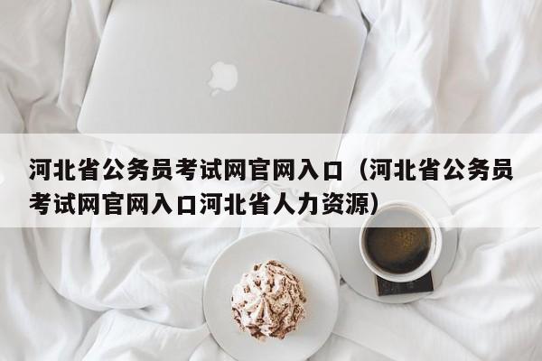 河北省公务员考试网官网入口（河北省公务员考试网官网入口河北省人力资源）