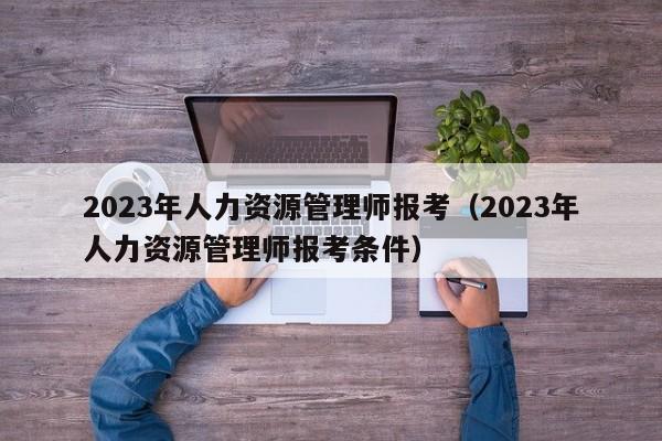 2023年人力资源管理师报考（2023年人力资源管理师报考条件）