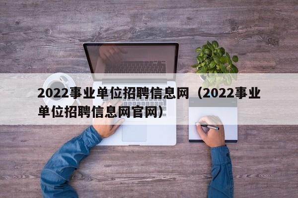 2022事业单位招聘信息网（2022事业单位招聘信息网官网）