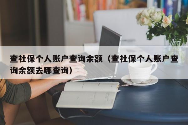 查社保个人账户查询余额（查社保个人账户查询余额去哪查询）