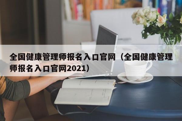 全国健康管理师报名入口官网（全国健康管理师报名入口官网2021）