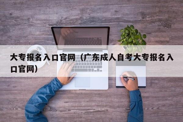 大专报名入口官网（广东成人自考大专报名入口官网）