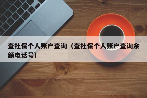 查社保个人账户查询（查社保个人账户查询余额电话号）