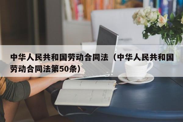 中华人民共和国劳动合同法（中华人民共和国劳动合同法第50条）