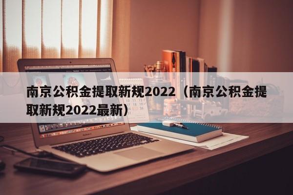 南京公积金提取新规2022（南京公积金提取新规2022最新）