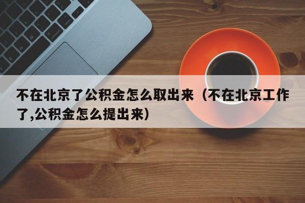 不在北京了公积金怎么取出来（不在北京工作了,公积金怎么提出来）