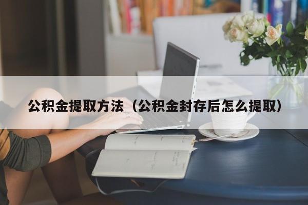 公积金提取方法（公积金封存后怎么提取）