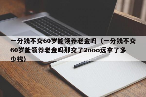 一分钱不交60岁能领养老金吗（一分钱不交60岁能领养老金吗那交了2ooo远拿了多少钱）