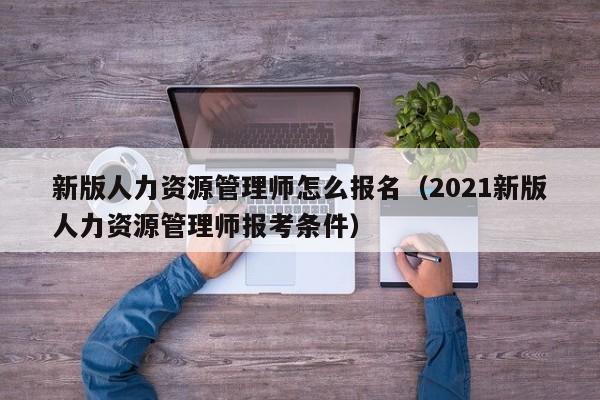 新版人力资源管理师怎么报名（2021新版人力资源管理师报考条件）