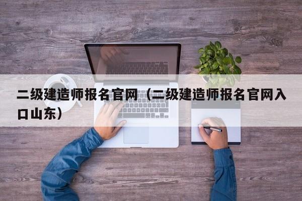 二级建造师报名官网（二级建造师报名官网入口山东）