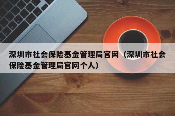 深圳市社会保险基金管理局官网（深圳市社会保险基金管理局官网个人）