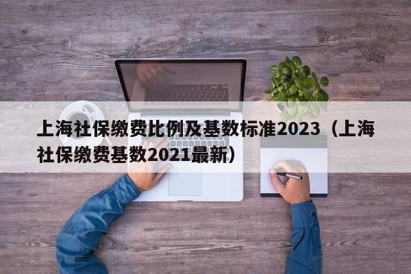 上海社保缴费比例及基数标准2023（上海社保缴费基数2021最新）