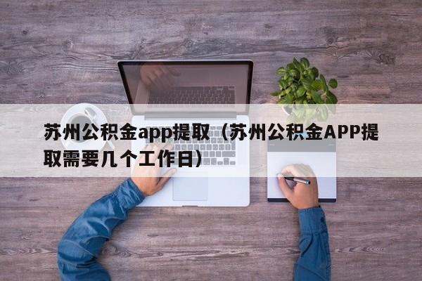 苏州公积金app提取（苏州公积金APP提取需要几个工作日）