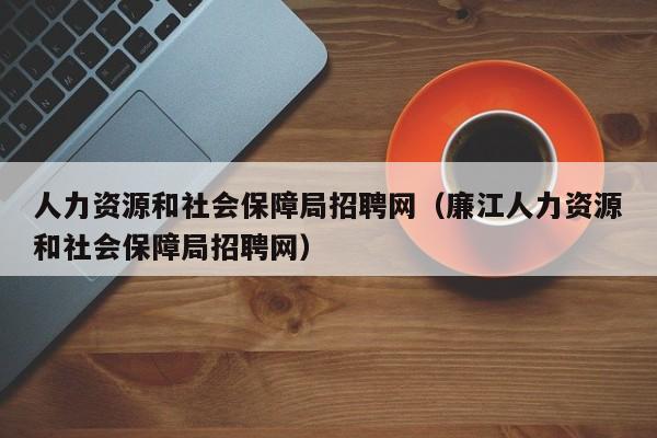 人力资源和社会保障局招聘网（廉江人力资源和社会保障局招聘网）