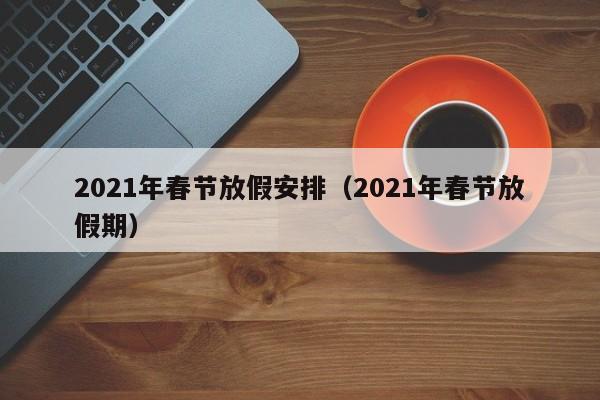 2021年春节放假安排（2021年春节放假期）