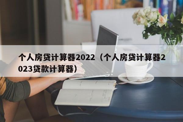 个人房贷计算器2022（个人房贷计算器2023贷款计算器）