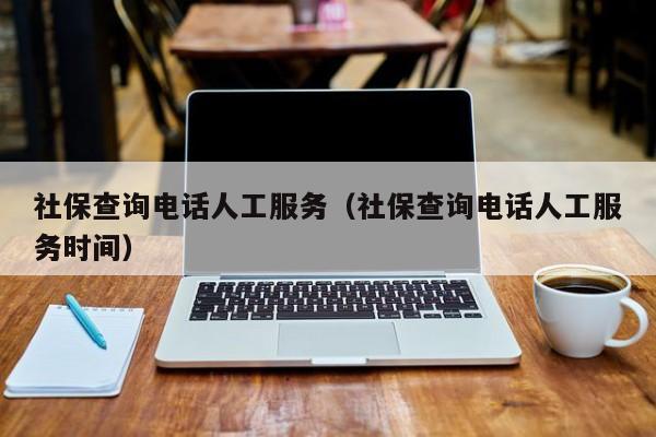 社保查询电话人工服务（社保查询电话人工服务时间）