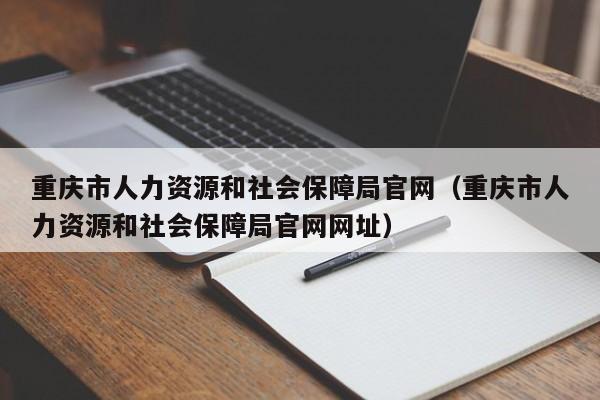 重庆市人力资源和社会保障局官网（重庆市人力资源和社会保障局官网网址）