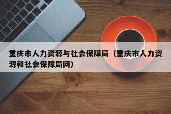 重庆市人力资源与社会保障局（重庆市人力资源和社会保障局网）