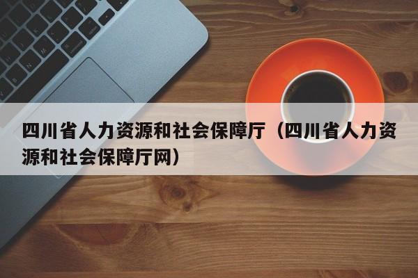 四川省人力资源和社会保障厅（四川省人力资源和社会保障厅网）