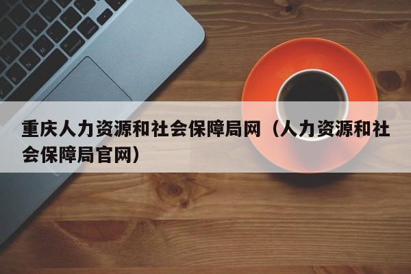 重庆人力资源和社会保障局网（人力资源和社会保障局官网）