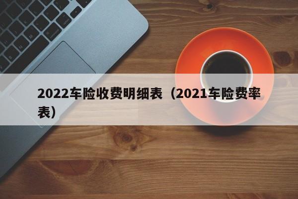 2022车险收费明细表（2021车险费率表）