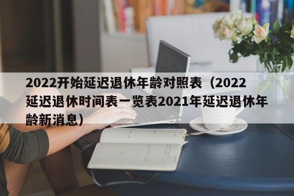 2022开始延迟退休年龄对照表（2022延迟退休时间表一览表2021年延迟退休年龄新消息）