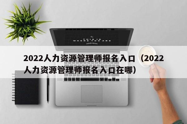 2022人力资源管理师报名入口（2022人力资源管理师报名入口在哪）