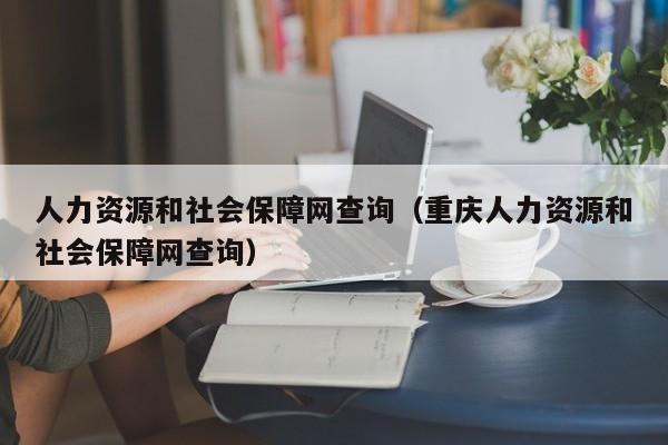 人力资源和社会保障网查询（重庆人力资源和社会保障网查询）