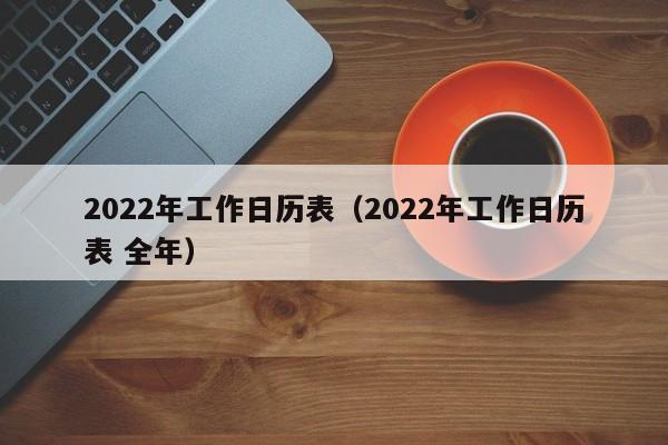 2022年工作日历表（2022年工作日历表 全年）