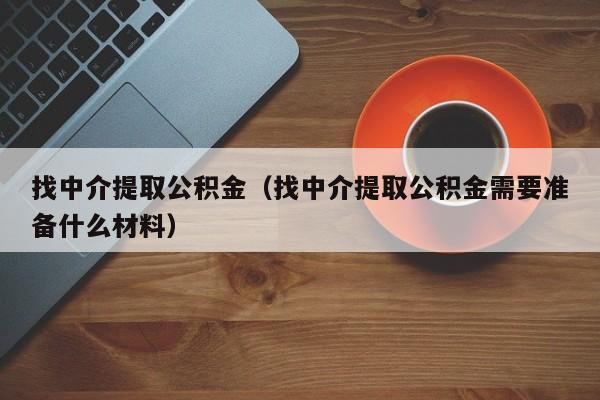 找中介提取公积金（找中介提取公积金需要准备什么材料）