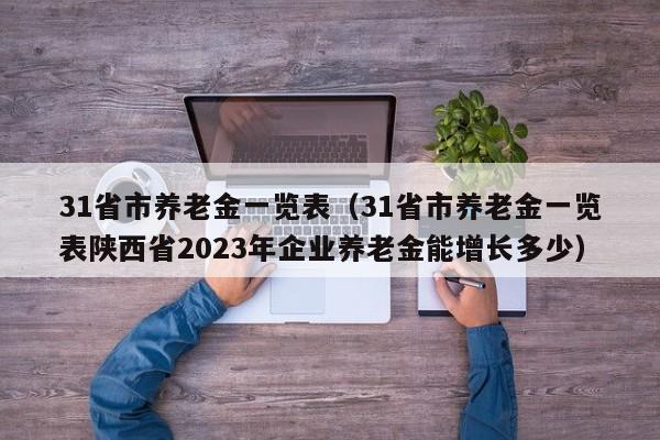 31省市养老金一览表（31省市养老金一览表陕西省2023年企业养老金能增长多少）